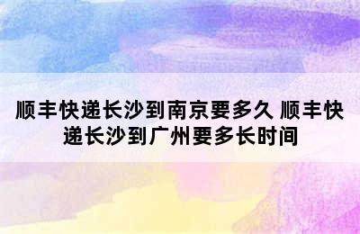 顺丰快递长沙到南京要多久 顺丰快递长沙到广州要多长时间